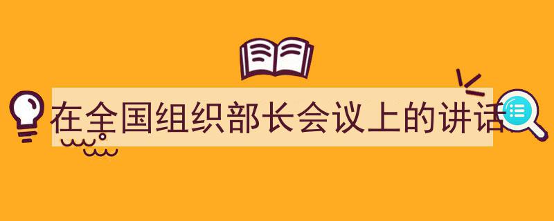 一篇文章轻松搞定《在全国组织部长会议上的讲话》的写作。（精选5篇）"/