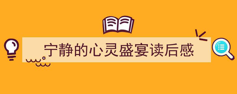 精心挑选宁静的心灵盛宴读后感相关文章文案。（精选宁静的心灵盛宴读后感5篇）"/