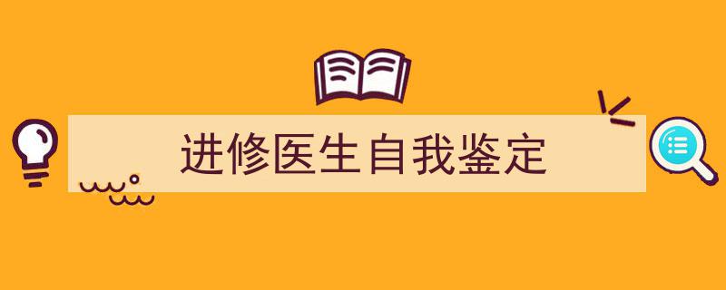 推荐《进修医生自我鉴定》相关写作范文范例（精选5篇）"/