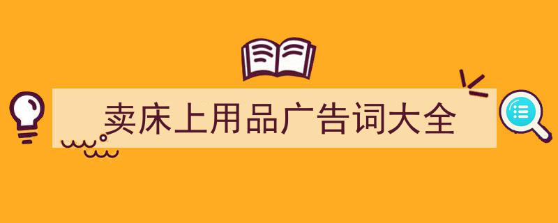 精心挑选《卖床上用品广告词大全》相关文章文案。（精选5篇）"/