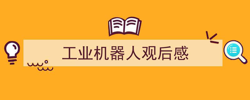 一篇文章轻松搞定《工业机器人观后感》的写作。（精选5篇）"/