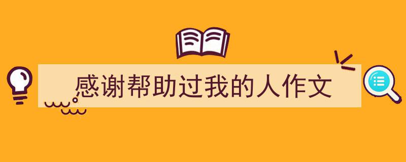 精心挑选感谢帮助过我的人作文相关文章文案。（精选感谢帮助过我的人作文5篇）"/