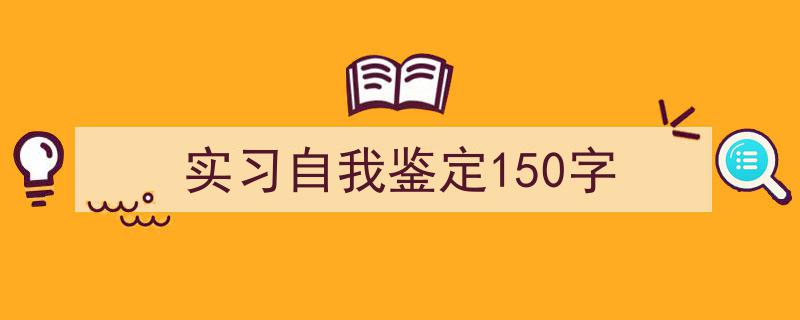 一篇文章轻松搞定《实习自我鉴定150字》的写作。（精选5篇）"/
