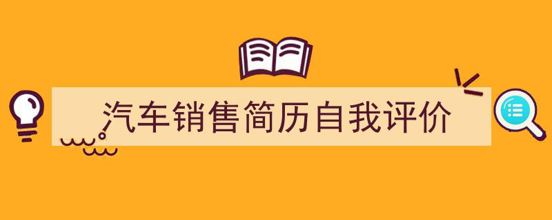 一篇文章轻松搞定《汽车销售简历自我评价》的写作。(精选5篇)"/