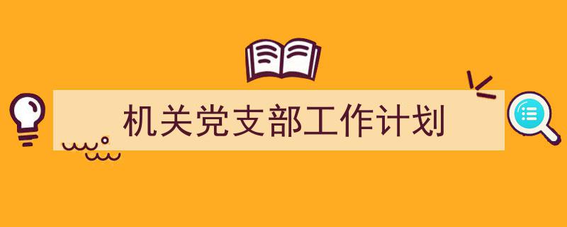 手把手教你写机关党支部工作计划（精选机关党支部工作计划5篇）"/