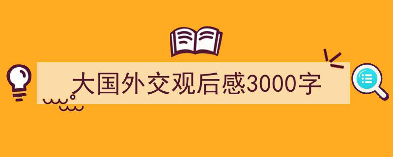 手把手教你写《大国外交观后感3000字》,（精选5篇）"/
