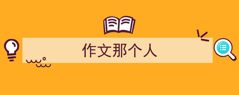 一篇文章轻松搞定《作文那个人》的写作。（精选5篇）"/