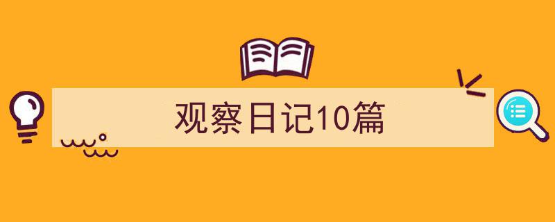 3招搞定《观察日记10篇》写作。(精选5篇)"/