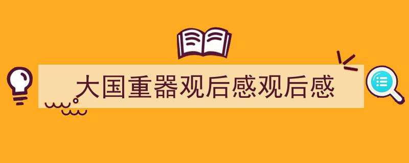 手把手教你写《大国重器观后感观后感》,（精选5篇）"/