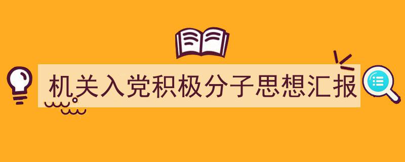 一篇文章轻松搞定《机关入党积极分子思想汇报》的写作。（精选5篇）"/
