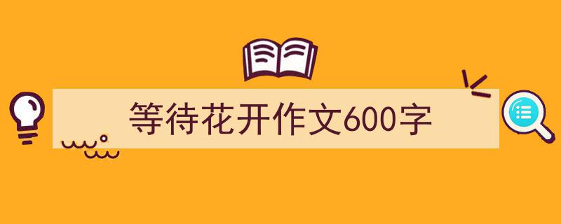 3招搞定等待花开作文600字写作。（精选等待花开作文600字5篇）"/