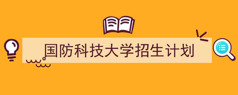 如何写国防科技大学招生计划教你5招搞定！（精选国防科技大学招生计划5篇）"/
