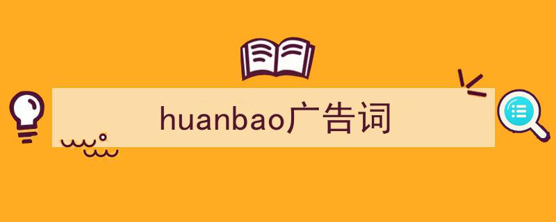 手把手教你写《huanbao广告词》,（精选5篇）"/