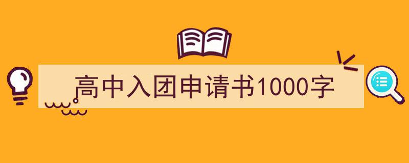 高中入团申请书1000字如何写我教你。（精选高中入团申请书1000字5篇）"/