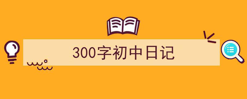 怎么写《300字初中日记》才能拿满分？（精选5篇）"/