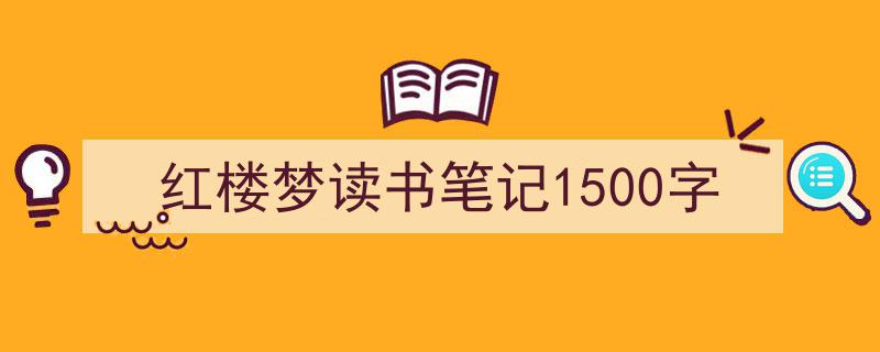 3招搞定《红楼梦读书笔记1500字》写作。(精选5篇)"/