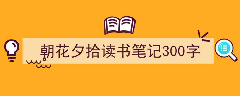 朝花夕拾读书笔记300字如何写我教你。（精选5篇）"/