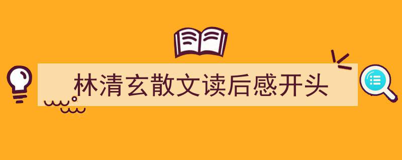 怎么写《林清玄散文读后感开头》才能拿满分？（精选5篇）"/
