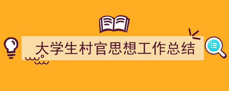 精心挑选大学生村官思想工作总结相关文章文案。（精选大学生村官思想工作总结5篇）"/