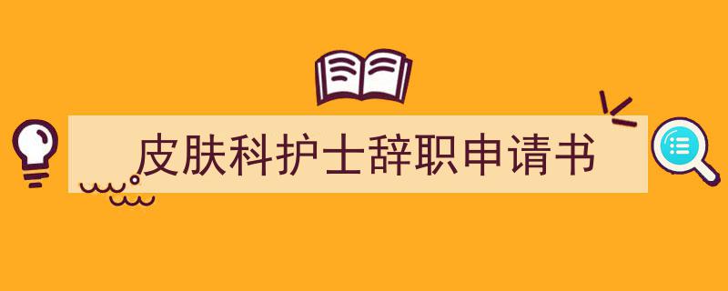 推荐《皮肤科护士辞职申请书》相关写作范文范例（精选5篇）"/