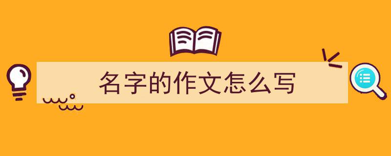 手把手教你写《名字的作文怎么写》,（精选5篇）"/