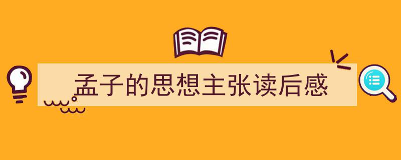 孟子的思想主张读后感如何写我教你。（精选孟子的思想主张读后感5篇）"/