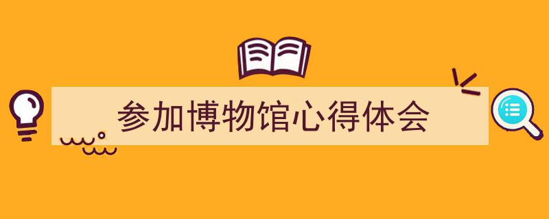 格策美文教你学写《参加博物馆心得体会》小技巧（精选5篇）"/