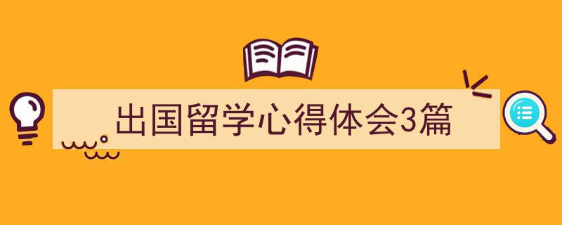 怎么写《出国留学心得体会3篇》才能拿满分？（精选5篇）"/