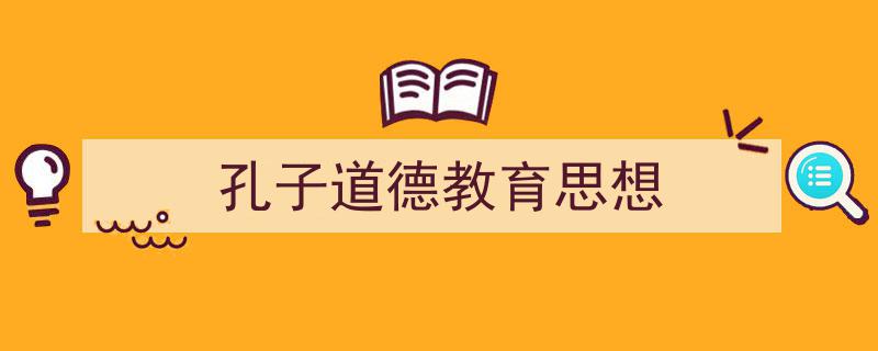 孔子道德教育思想如何写我教你。（精选5篇）"/
