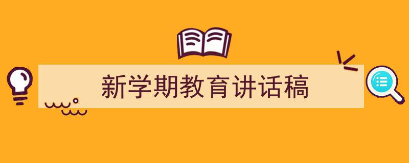 精心挑选《新学期教育讲话稿》相关文章文案。（精选5篇）"/
