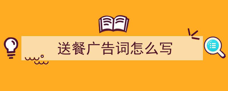 写作《送餐广告词怎么写》小技巧请记住这五点。（精选5篇）"/