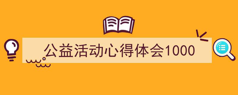 公益活动心得体会1000如何写我教你。（精选5篇）"/
