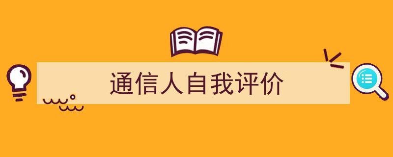 3招搞定《通信人自我评价》写作。（精选5篇）"/