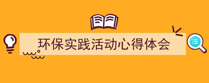 一篇文章轻松搞定《环保实践活动心得体会》的写作。（精选5篇）"/