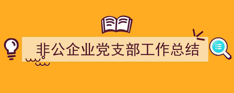 写作《非公企业党支部工作总结》小技巧请记住这五点。（精选5篇）"/