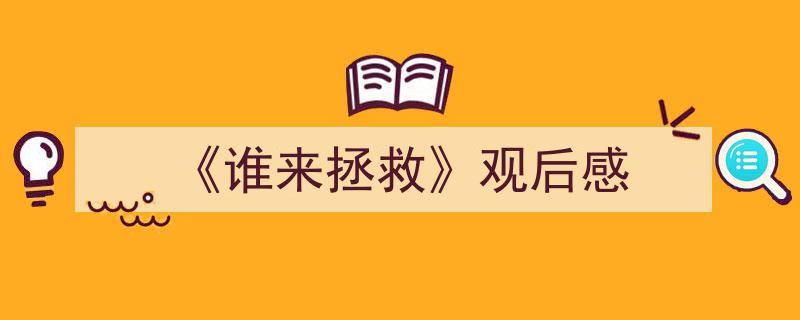 一篇文章轻松搞定《《谁来拯救》观后感》的写作。（精选5篇）"/