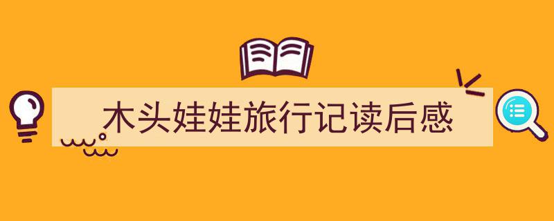 如何写木头娃娃旅行记读后感教你5招搞定！（精选木头娃娃旅行记读后感5篇）"/