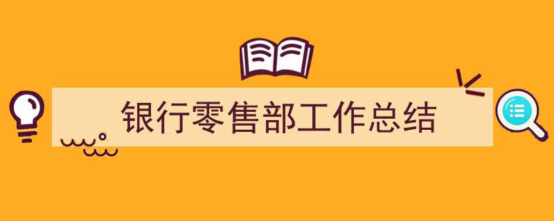 精心挑选《银行零售部工作总结》相关文章文案。（精选5篇）"/