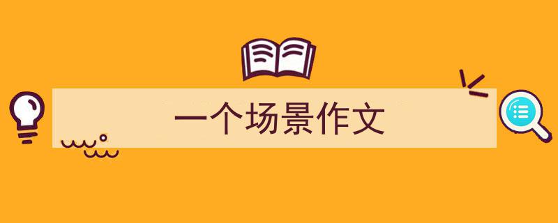 怎么写《一个场景作文》才能拿满分？（精选5篇）"/