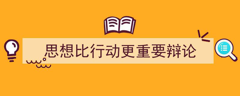 3招搞定《思想比行动更重要辩论》写作。(精选5篇)"/