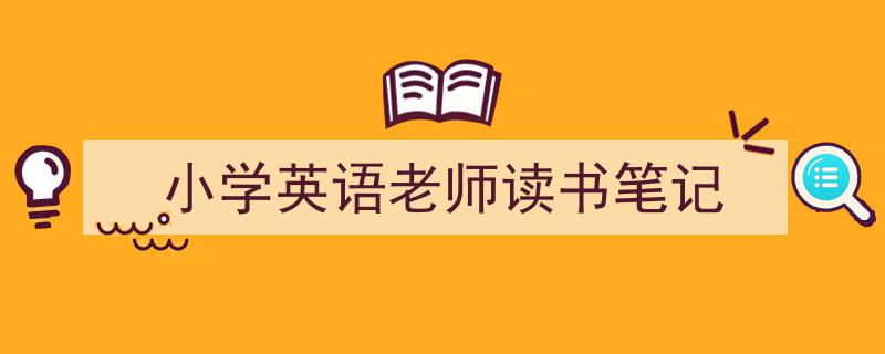 如何写《小学英语老师读书笔记》教你5招搞定！（精选5篇）"/