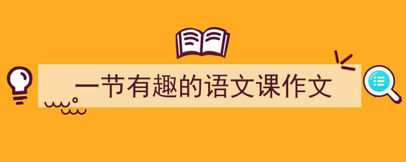精心挑选一节有趣的语文课作文相关文章文案。（精选一节有趣的语文课作文5篇）"/