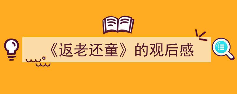 推荐《《返老还童》的观后感》相关写作范文范例（精选5篇）"/