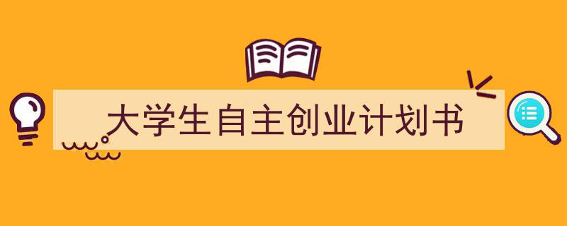 推荐《大学生自主创业计划书》相关写作范文范例（精选5篇）"/