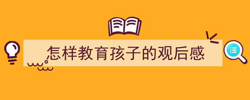 怎样教育孩子的观后感如何写我教你。（精选5篇）"/