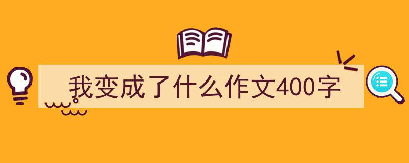 3招搞定我变成了什么作文400字写作。（精选我变成了什么作文400字5篇）"/
