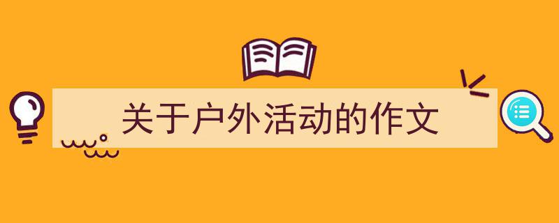 一篇文章轻松搞定《关于户外活动的作文》的写作。（精选5篇）"/