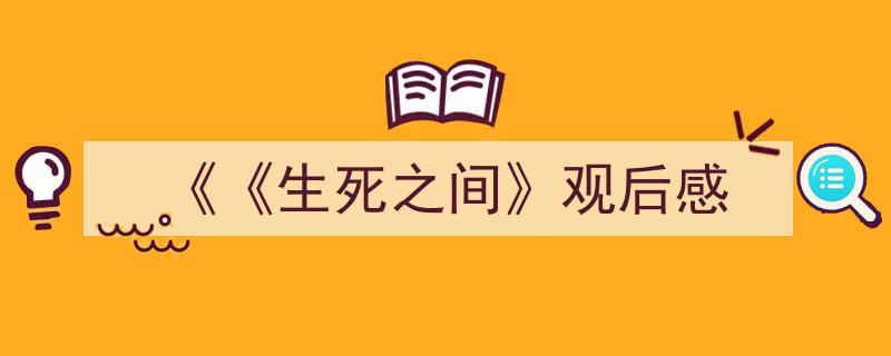 手把手教你写《《《生死之间》观后感》,（精选5篇）"/