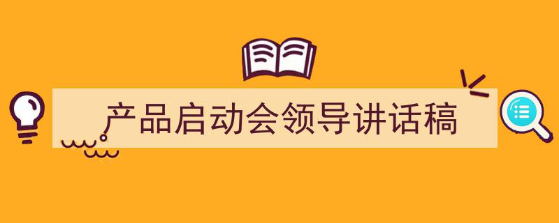 3招搞定《产品启动会领导讲话稿》写作。（精选5篇）"/