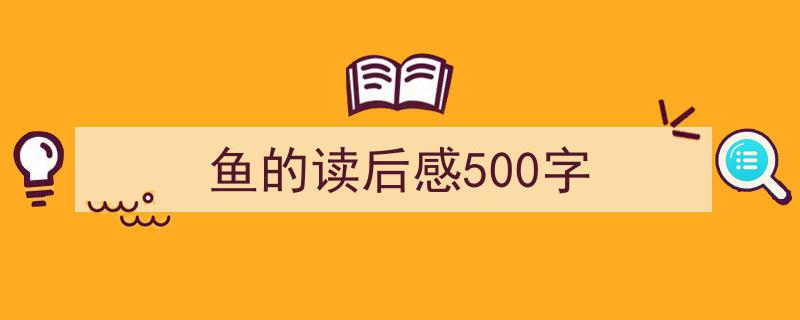 写作《鱼的读后感500字》小技巧请记住这五点。（精选5篇）"/